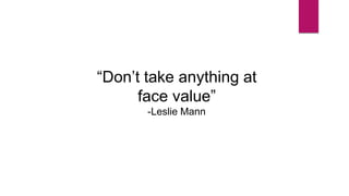 “Don’t take anything at
face value”
-Leslie Mann
 