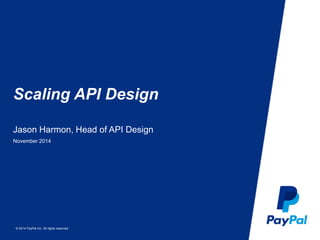 Scaling API Design 
Jason Harmon, Head of API Design 
November 2014 
© 2014 PayPal Inc. All rights reserved. 
 