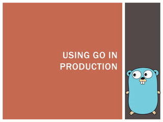 USING GO IN
PRODUCTION
 