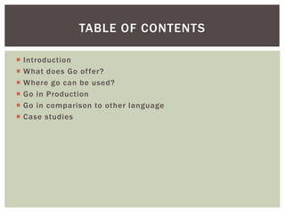  Introduction
 What does Go offer?
 Where go can be used?
 Go in Production
 Go in comparison to other language
 Case studies
TABLE OF CONTENTS
 