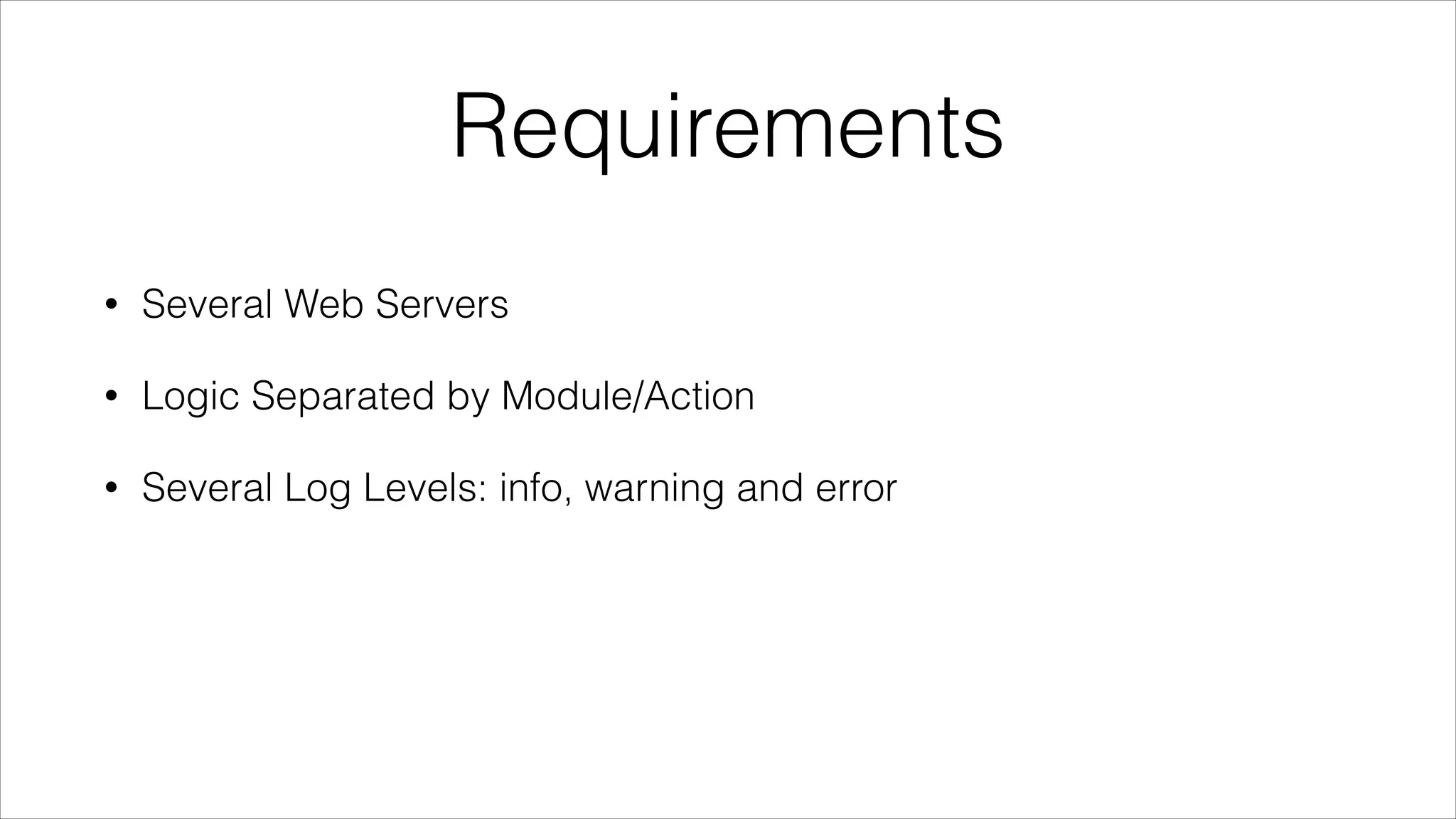 Requirements
•

Several Web Servers

•

Logic Separated by Module/Action

•

Several Log Levels: info, warning and error

 