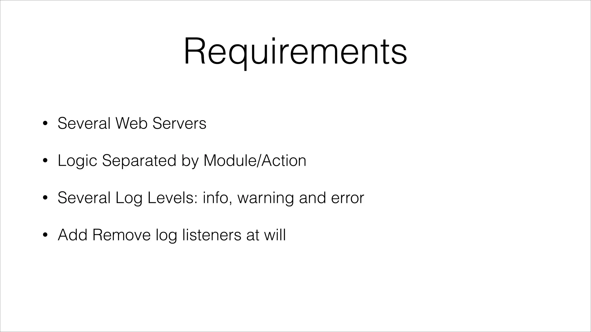 Requirements
•

Several Web Servers

•

Logic Separated by Module/Action

•

Several Log Levels: info, warning and error

•

Add Remove log listeners at will

 