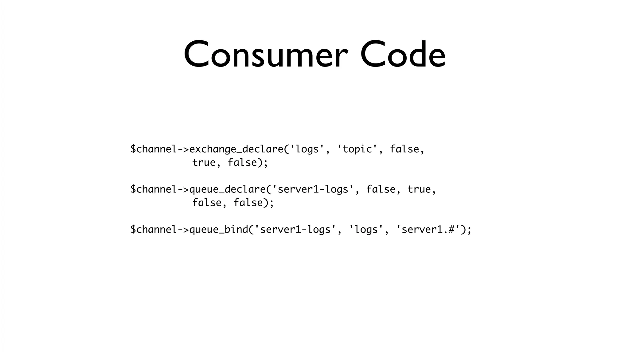 Consumer Code
$channel->exchange_declare('logs', 'topic', false, 	
true, false);	
!

$channel->queue_declare('server1-logs', false, true, 	
false, false);	
!

$channel->queue_bind('server1-logs', 'logs', 'server1.#');

 