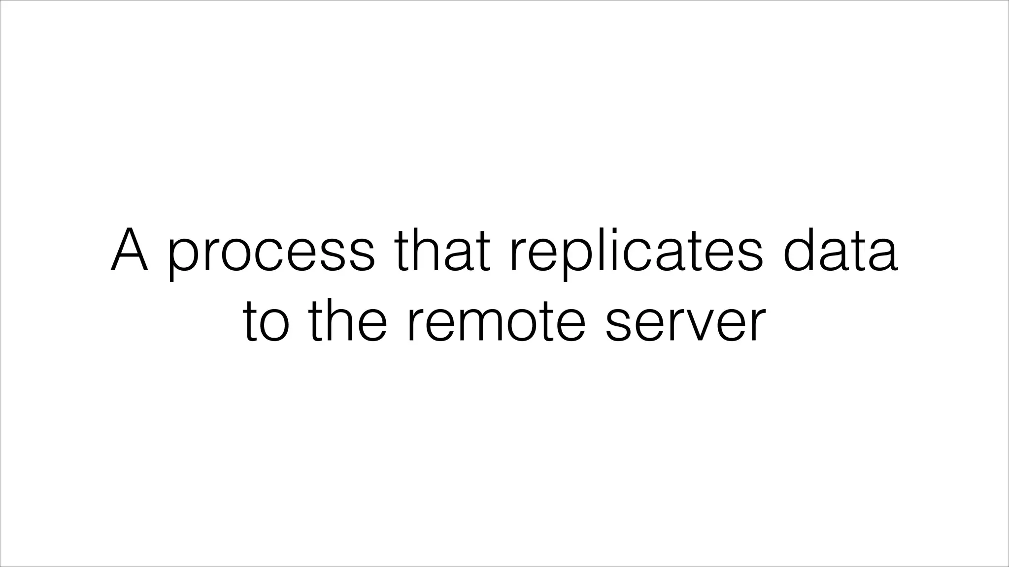 A process that replicates data
to the remote server

 