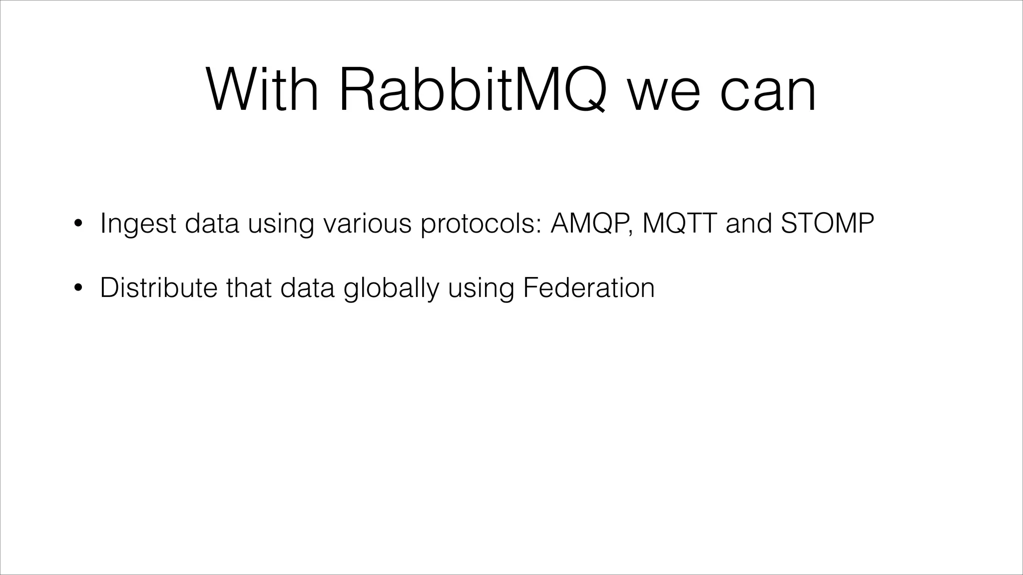 With RabbitMQ we can
•

Ingest data using various protocols: AMQP, MQTT and STOMP

•

Distribute that data globally using Federation

 