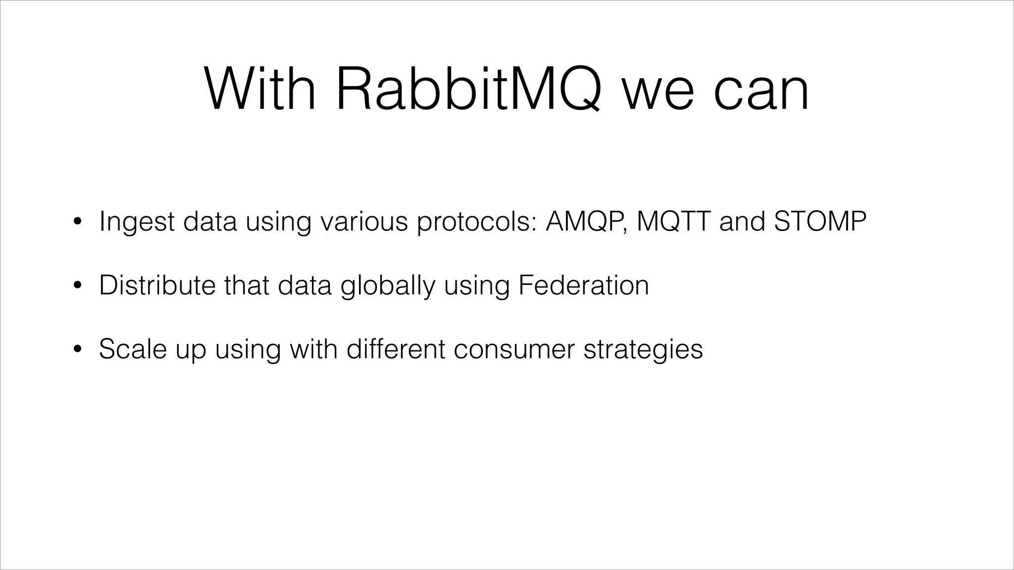 With RabbitMQ we can
•

Ingest data using various protocols: AMQP, MQTT and STOMP

•

Distribute that data globally using Federation

•

Scale up using with different consumer strategies

 