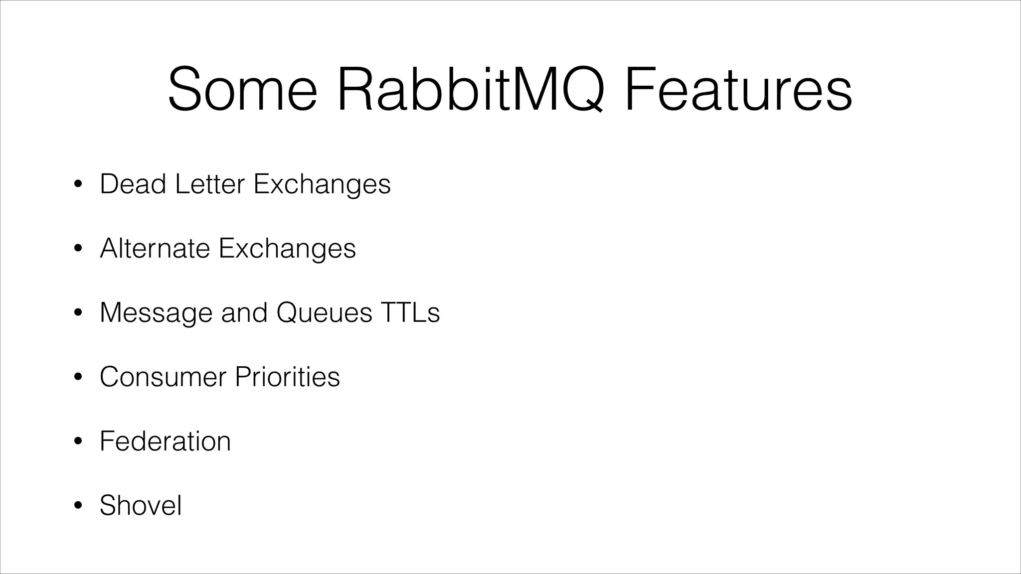Some RabbitMQ Features
•

Dead Letter Exchanges

•

Alternate Exchanges

•

Message and Queues TTLs

•

Consumer Priorities

•

Federation

•

Shovel

 