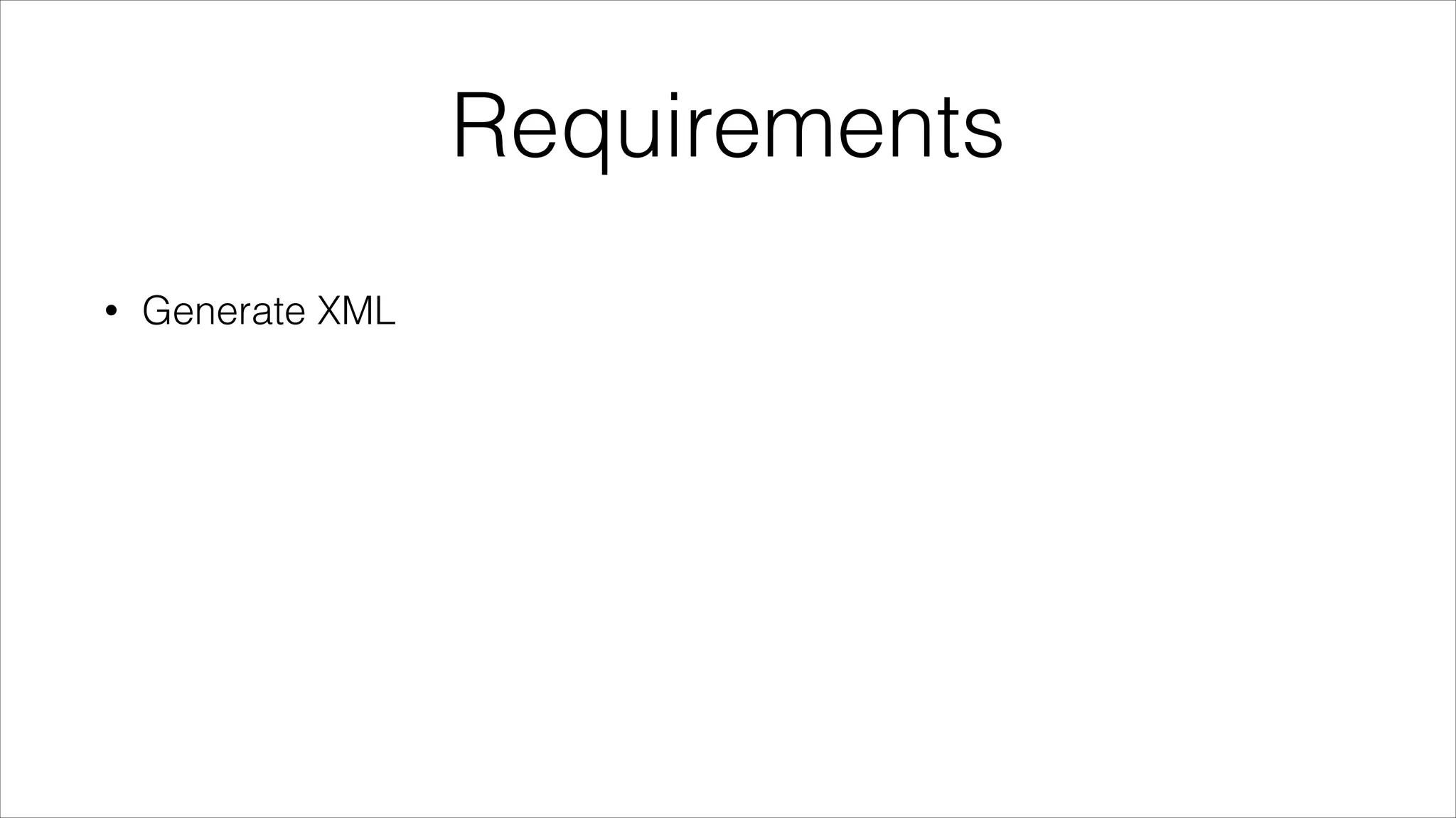 Requirements
•

Generate XML

 