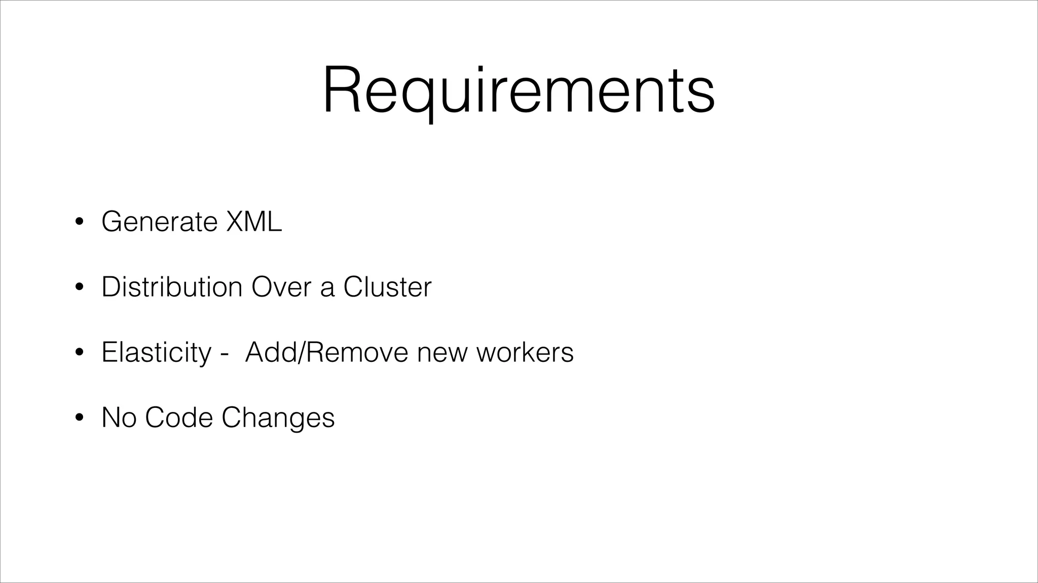 Requirements
•

Generate XML

•

Distribution Over a Cluster

•

Elasticity - Add/Remove new workers

•

No Code Changes

 