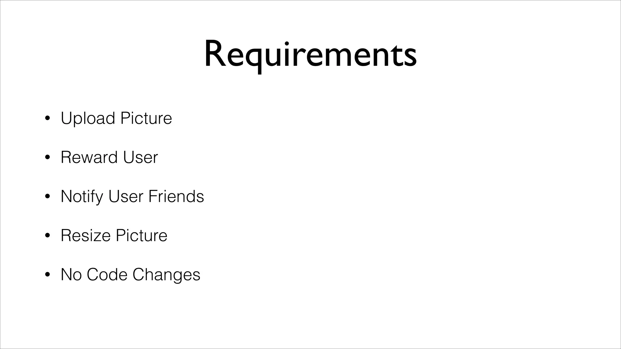 Requirements
•

Upload Picture

•

Reward User

•

Notify User Friends

•

Resize Picture

•

No Code Changes

 