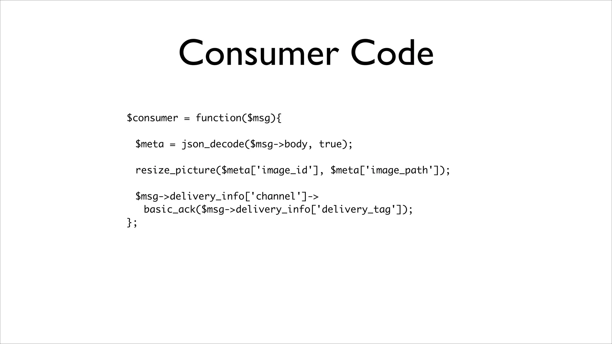 Consumer Code
$consumer = function($msg){	
!

$meta = json_decode($msg->body, true);	
	 	
resize_picture($meta['image_id'], $meta['image_path']);	
	 	
$msg->delivery_info['channel']->	
basic_ack($msg->delivery_info['delivery_tag']);	
};

 