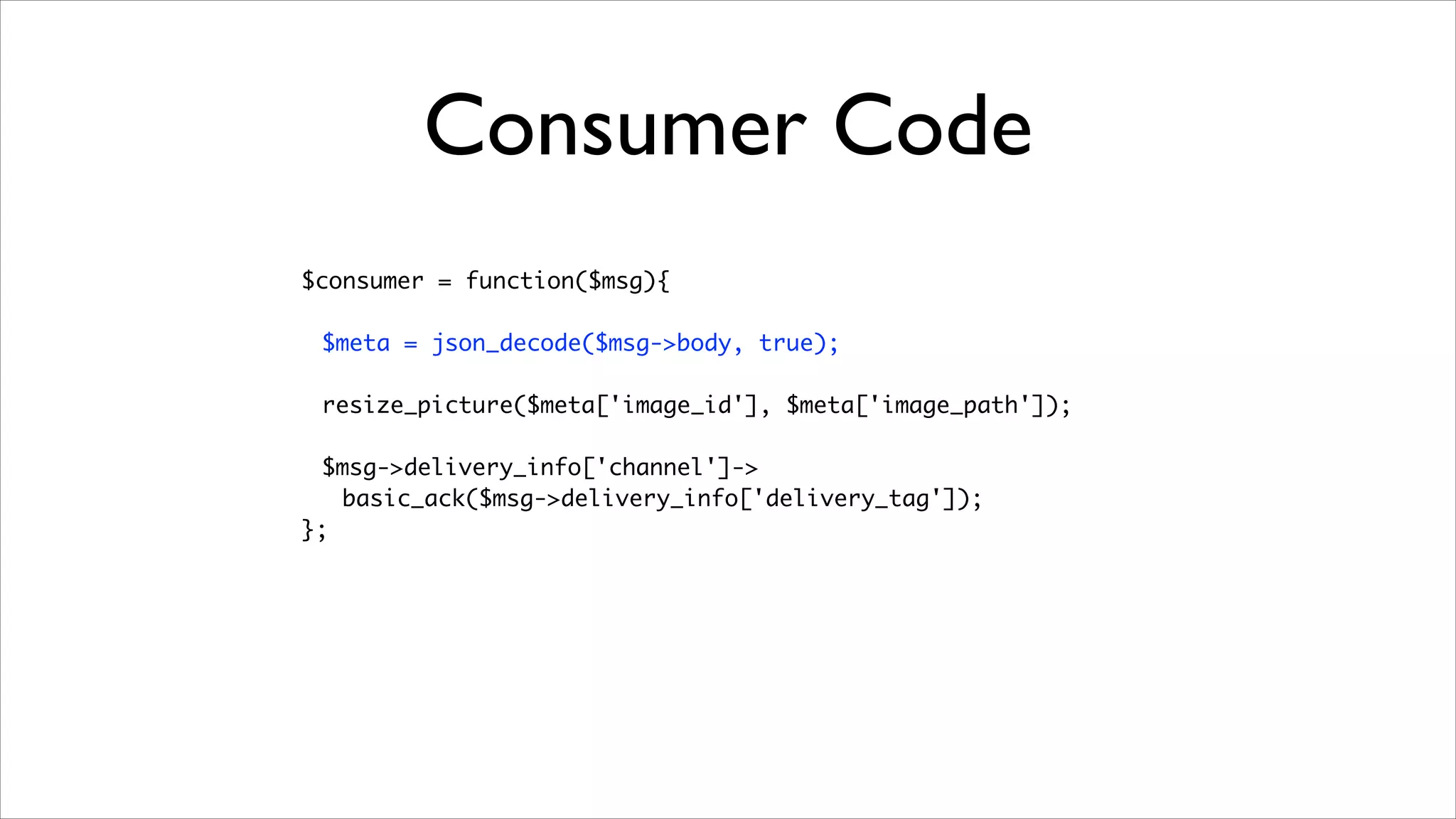 Consumer Code
$consumer = function($msg){	
!

$meta = json_decode($msg->body, true);	
	 	
resize_picture($meta['image_id'], $meta['image_path']);	
	 	
$msg->delivery_info['channel']->	
basic_ack($msg->delivery_info['delivery_tag']);	
};

 