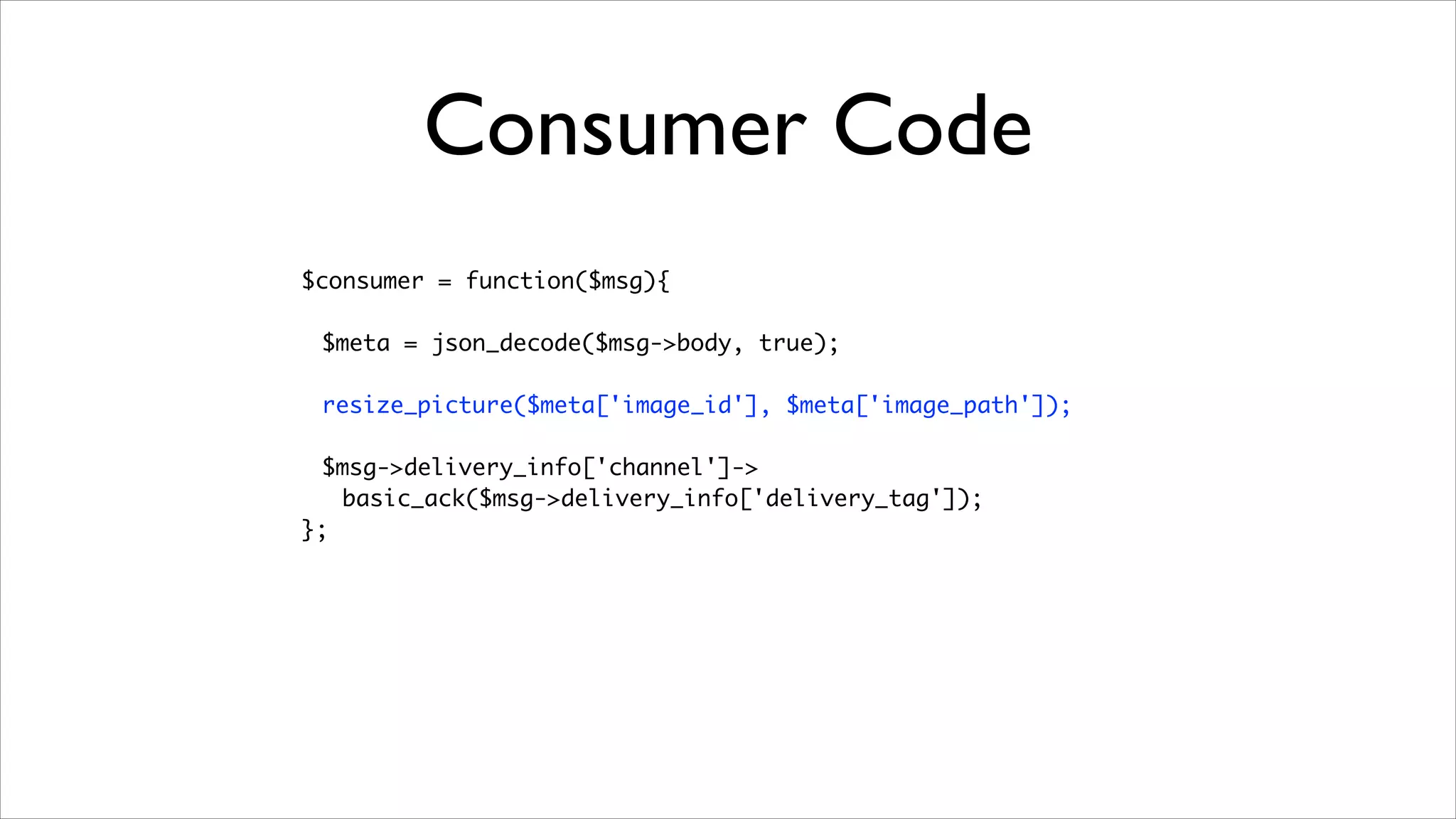Consumer Code
$consumer = function($msg){	
!

$meta = json_decode($msg->body, true);	
	 	
resize_picture($meta['image_id'], $meta['image_path']);	
	 	
$msg->delivery_info['channel']->	
basic_ack($msg->delivery_info['delivery_tag']);	
};

 
