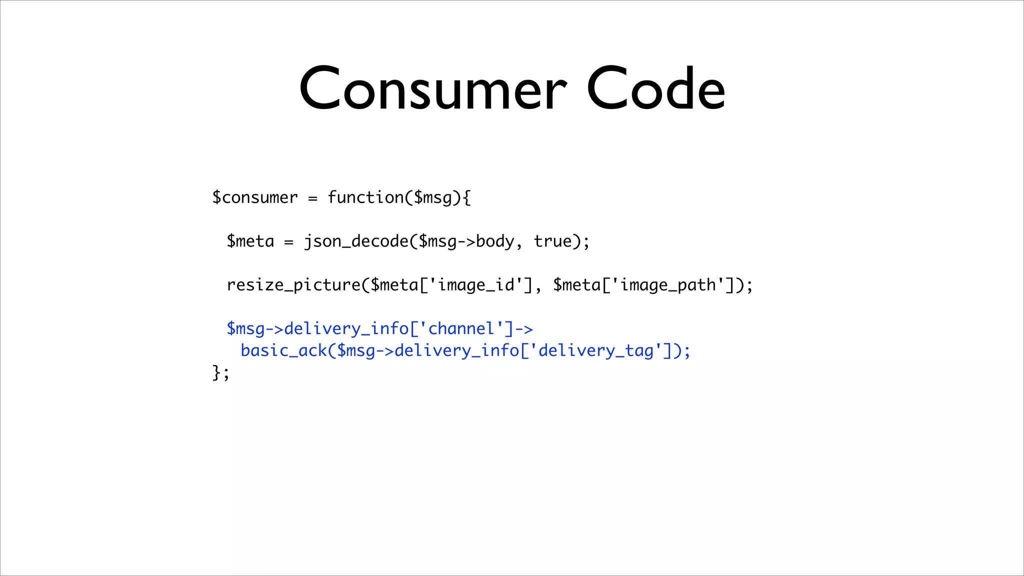 Consumer Code
$consumer = function($msg){	
!

$meta = json_decode($msg->body, true);	
	 	
resize_picture($meta['image_id'], $meta['image_path']);	
	 	
$msg->delivery_info['channel']->	
basic_ack($msg->delivery_info['delivery_tag']);	
};

 