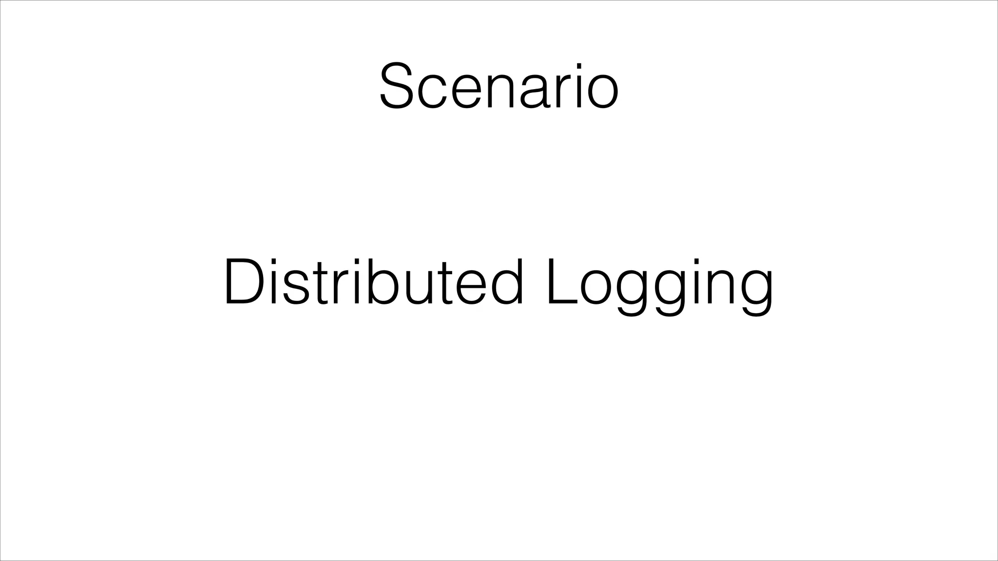 Scenario

Distributed Logging

 
