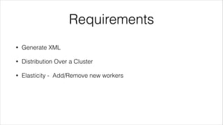 Requirements
•

Generate XML

•

Distribution Over a Cluster

•

Elasticity - Add/Remove new workers

 