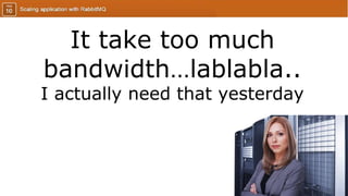 It take too much
bandwidth…lablabla..
I actually need that yesterday
 