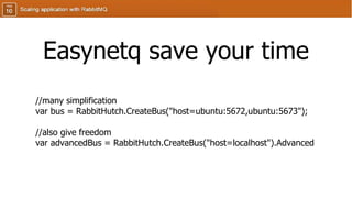 Easynetq save your time
//many simplification
var bus = RabbitHutch.CreateBus("host=ubuntu:5672,ubuntu:5673");
//also give freedom
var advancedBus = RabbitHutch.CreateBus("host=localhost").Advanced
 
