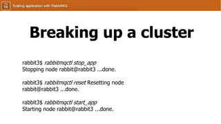 Breaking up a cluster
rabbit3$ rabbitmqctl stop_app
Stopping node rabbit@rabbit3 ...done.
rabbit3$ rabbitmqctl reset Resetting node
rabbit@rabbit3 ...done.
rabbit3$ rabbitmqctl start_app
Starting node rabbit@rabbit3 ...done.
 