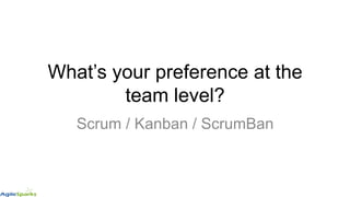 What’s your preference at the
team level?
Scrum / Kanban / ScrumBan