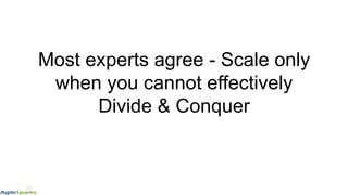 Most experts agree - Scale only
when you cannot effectively
Divide & Conquer