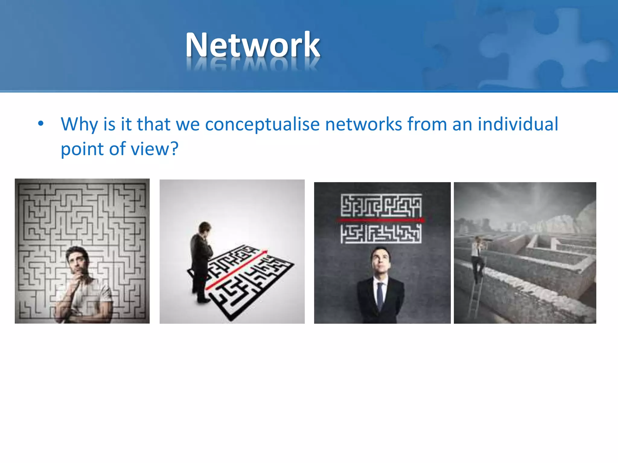 Network 
• Why is it that we conceptualise networks from an individual 
point of view? 
 