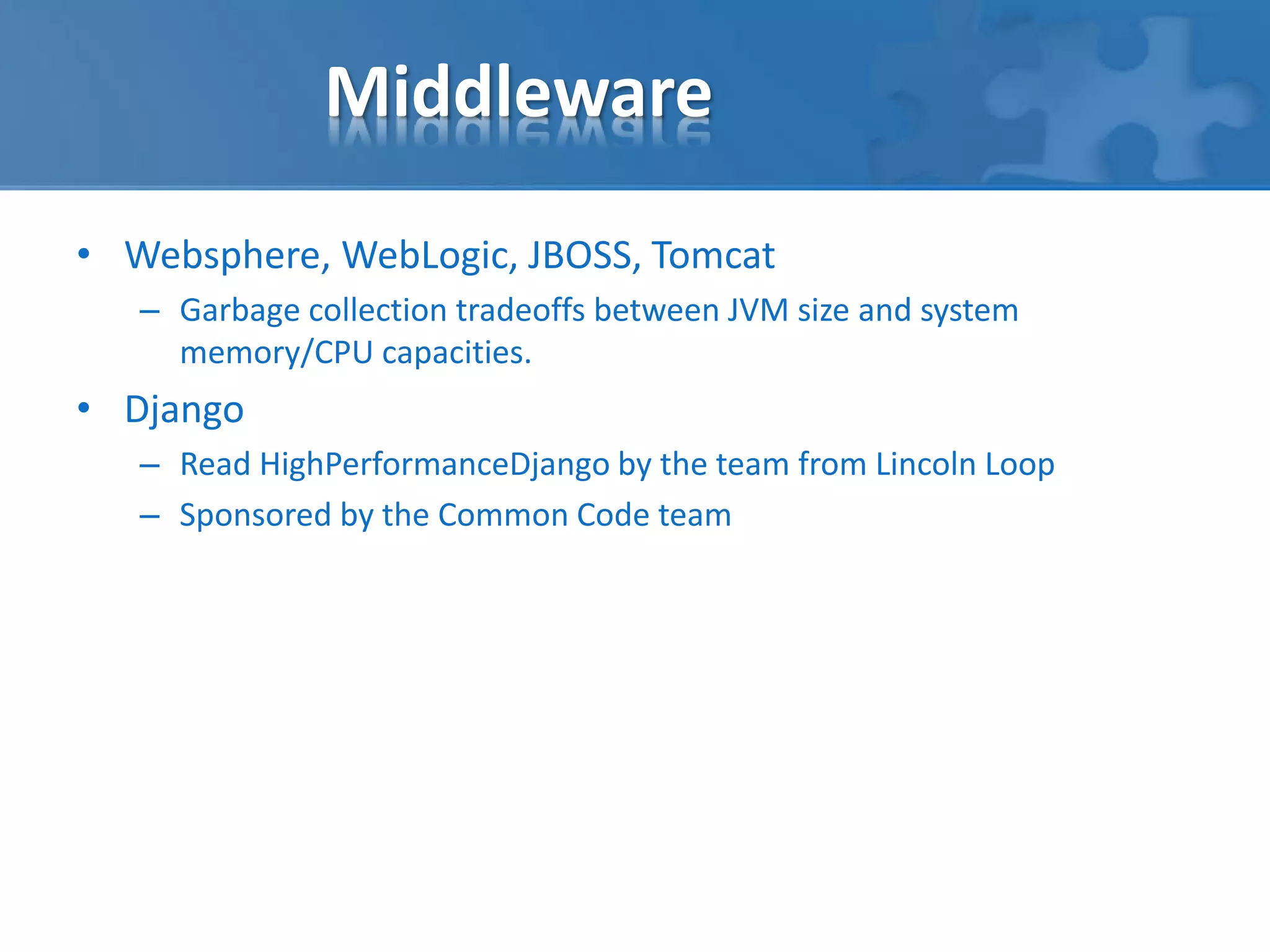 Middleware 
• Websphere, WebLogic, JBOSS, Tomcat 
– Garbage collection tradeoffs between JVM size and system 
memory/CPU capacities. 
• Django 
– Read HighPerformanceDjango by the team from Lincoln Loop 
– Sponsored by the Common Code team 
 