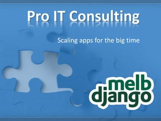 Pro IT Consulting 
Scaling apps for the big time 
 