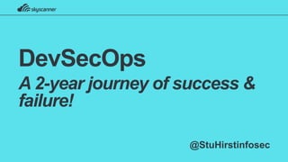 DevSecOps
A 2-year journey of success &
failure!
@StuHirstinfosec
 