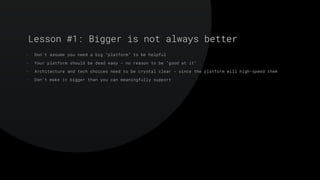- Don’t assume you need a big “platform” to be helpful


- Your platform should be dead easy - no reason to be “good at it”


- Architecture and tech choices need to be crystal clear - since the platform will high-speed them


- Don’t make it bigger than you can meaningfully support
Lesson #1: Bigger is not always better
 