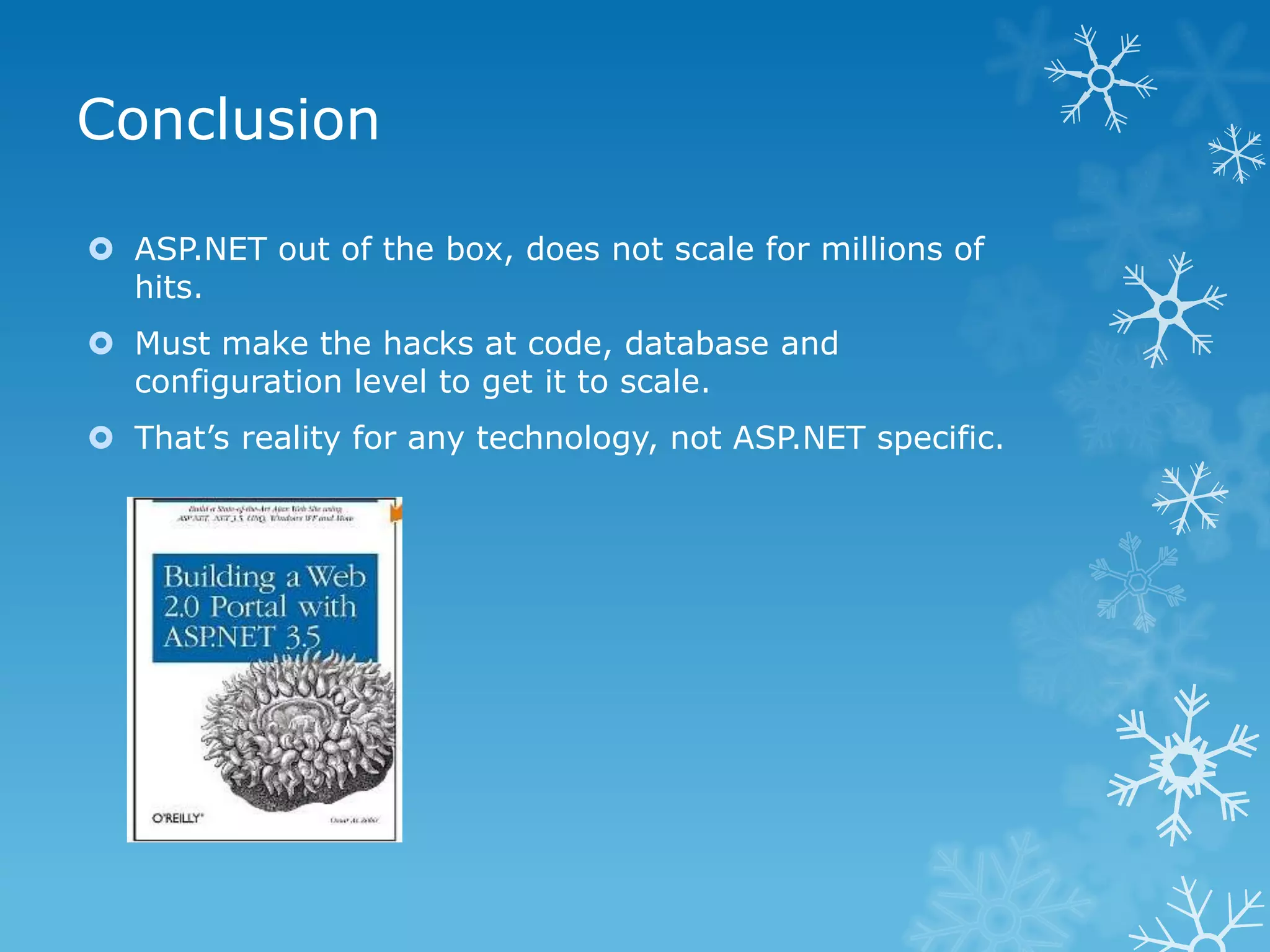 Conclusion

 ASP.NET out of the box, does not scale for millions of
  hits.
 Must make the hacks at code, database and
  configuration level to get it to scale.
 That‟s reality for any technology, not ASP.NET specific.
 