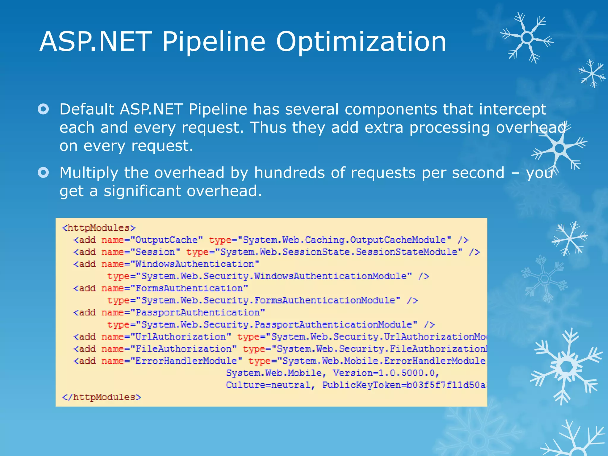 ASP.NET Pipeline Optimization

 Default ASP.NET Pipeline has several components that intercept
  each and every request. Thus they add extra processing overhead
  on every request.
 Multiply the overhead by hundreds of requests per second – you
  get a significant overhead.
 