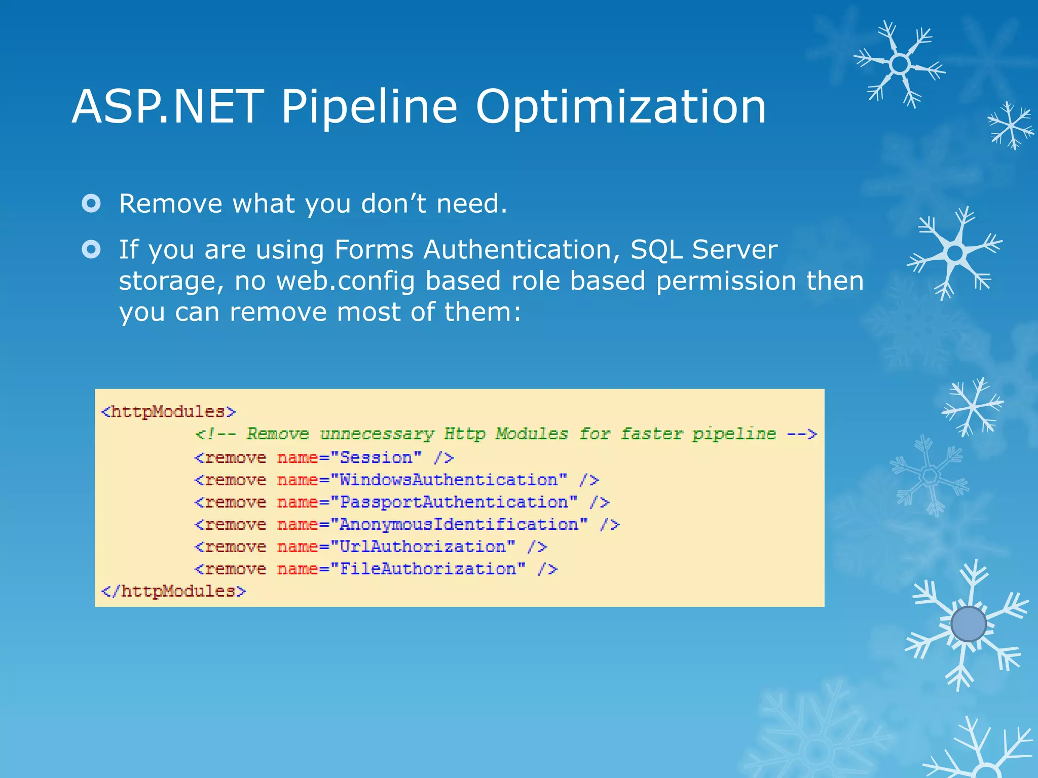 ASP.NET Pipeline Optimization
 Remove what you don‟t need.
 If you are using Forms Authentication, SQL Server
  storage, no web.config based role based permission then
  you can remove most of them:
 