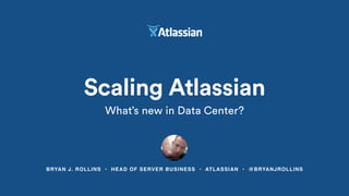 BRYAN J. ROLLINS • HEAD OF SERVER BUSINESS • ATLASSIAN • @BRYANJROLLINS
Scaling Atlassian
What’s new in Data Center?
 