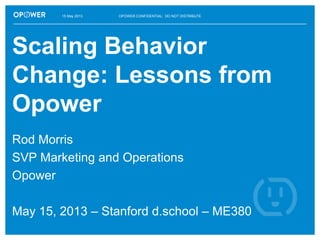 OPOWER CONFIDENTIAL: DO NOT DISTRIBUTE
Scaling Behavior
Change: Lessons from
Opower
Rod Morris
SVP Marketing and Operations
Opower
May 15, 2013 – Stanford d.school – ME380
15 May 2013
 