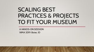 SCALING BEST
PRACTICES & PROJECTS
TO FIT YOUR MUSEUM
A HANDS-ON SESSION
WMA 2019: Boise, ID
 