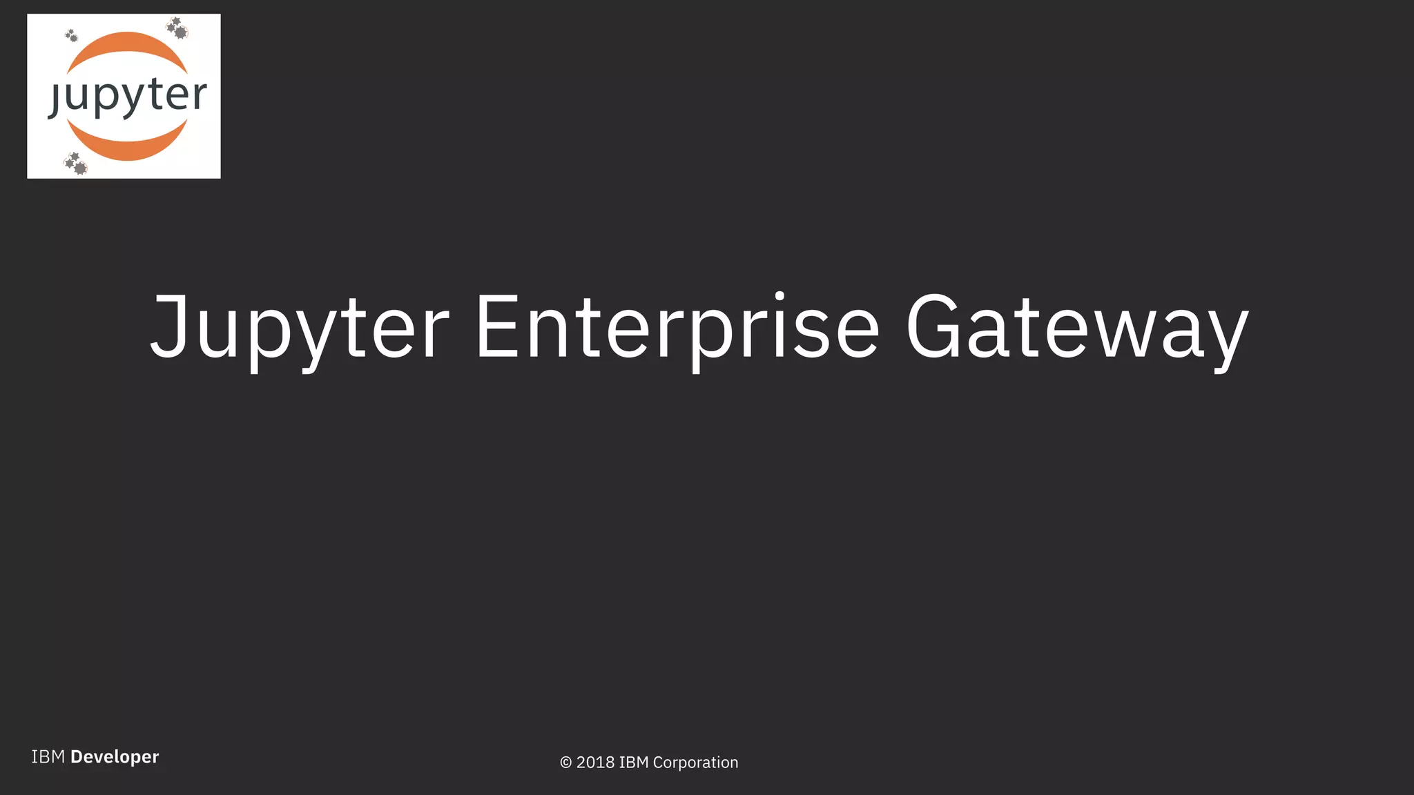 © 2018 IBM Corporation
Jupyter Enterprise Gateway
16© 2018 IBM Corporation
 