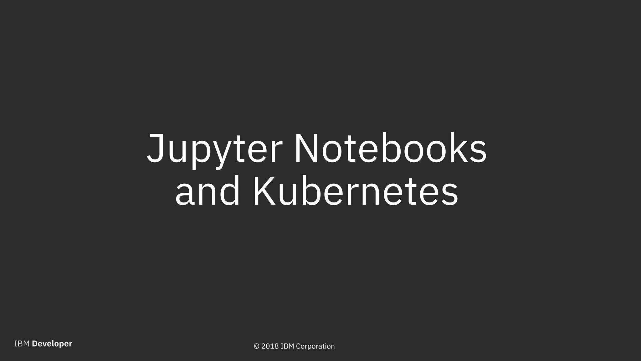 © 2018 IBM Corporation
Jupyter Notebooks
and Kubernetes
19© 2018 IBM Corporation
 