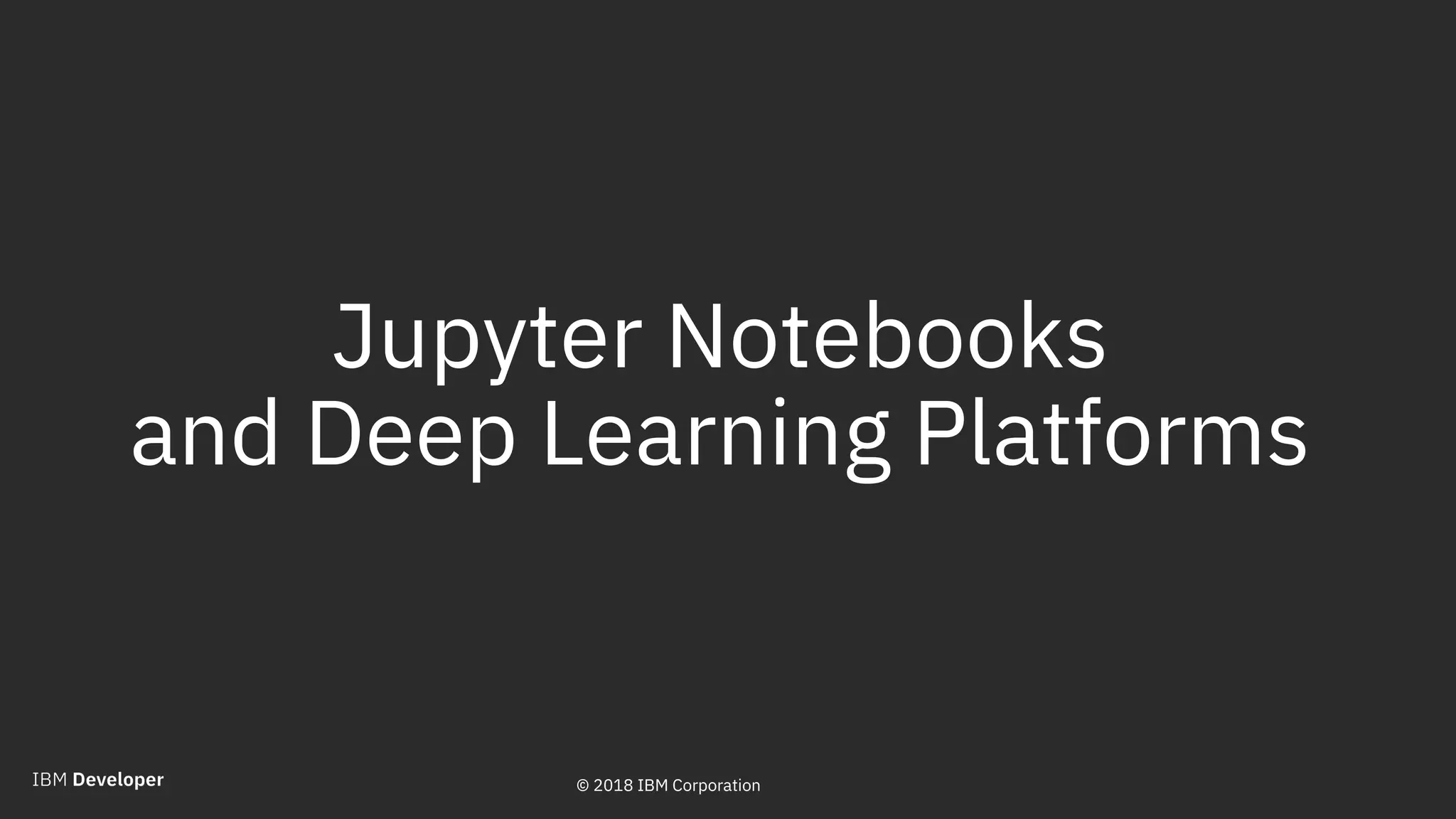 © 2018 IBM Corporation
Jupyter Notebooks
and Deep Learning Platforms
29© 2018 IBM Corporation
 