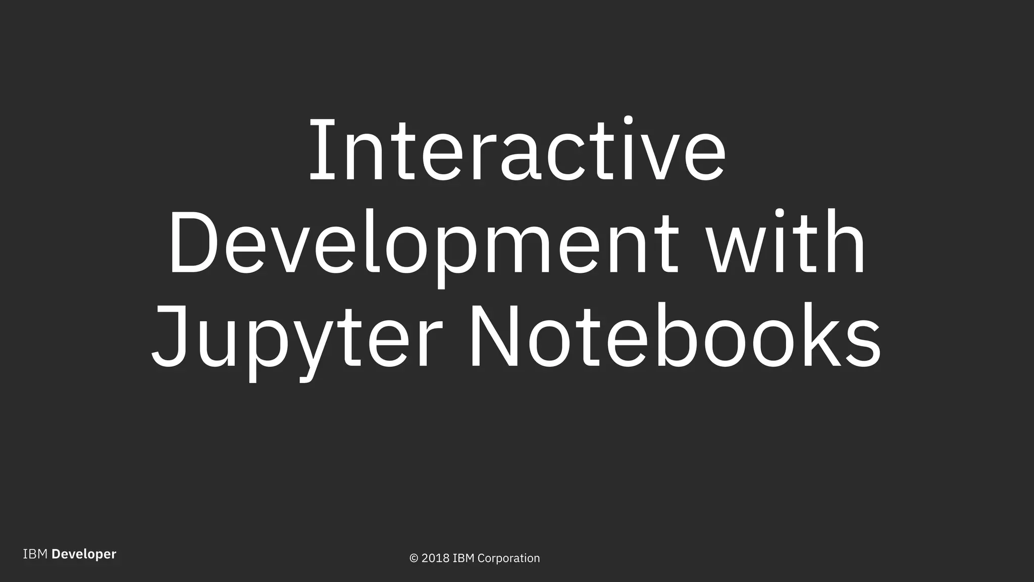 © 2018 IBM Corporation
Interactive
Development with
Jupyter Notebooks
6© 2018 IBM Corporation
 