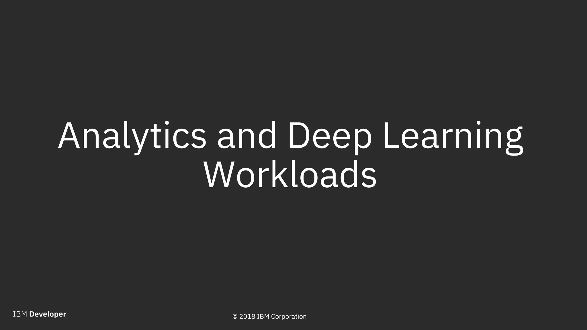 © 2018 IBM Corporation
Analytics and Deep Learning
Workloads
9© 2018 IBM Corporation
 