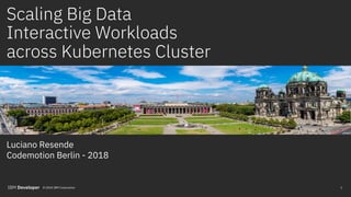 Scaling Big Data
Interactive Workloads
across Kubernetes Cluster
Luciano Resende
Codemotion Berlin - 2018
1© 2018 IBM Corporation
 