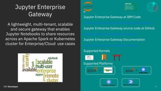 Jupyter Enterprise
Gateway
© 2018 IBM Corporation
Jupyter Enterprise Gateway at IBM Code
https://developer.ibm.com/code/op...