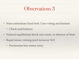 Observations 3
❖ Non-contentious hard fork: User voting mechanism
❖ Check-and-balance
❖ Natural equilibrium block size exists, in absence of limit
❖ Rapid miner, mining pool turnover YoY
❖ Permission-less miner entry
 