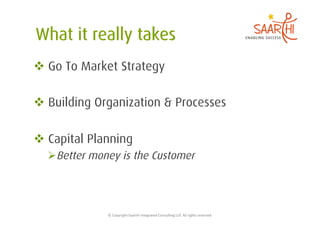   Go To Market Strategy

  Building Organization & Processes

  Capital Planning
   Better money is the Customer




              ©	
  Copyright	
  Saarthi	
  Integrated	
  Consul5ng	
  LLP.	
  All	
  rights	
  reserved	
  
 