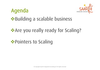  Building a scalable business

 Are you really ready for Scaling?

 Pointers to Scaling



           ©	
  Copyright	
  Saarthi	
  Integrated	
  Consul5ng	
  LLP.	
  All	
  rights	
  reserved	
  
 