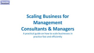 1
Scaling Business for
Management
Consultants & Managers
A practical guide on how to scale businesses in
practice fast and efficiently
 