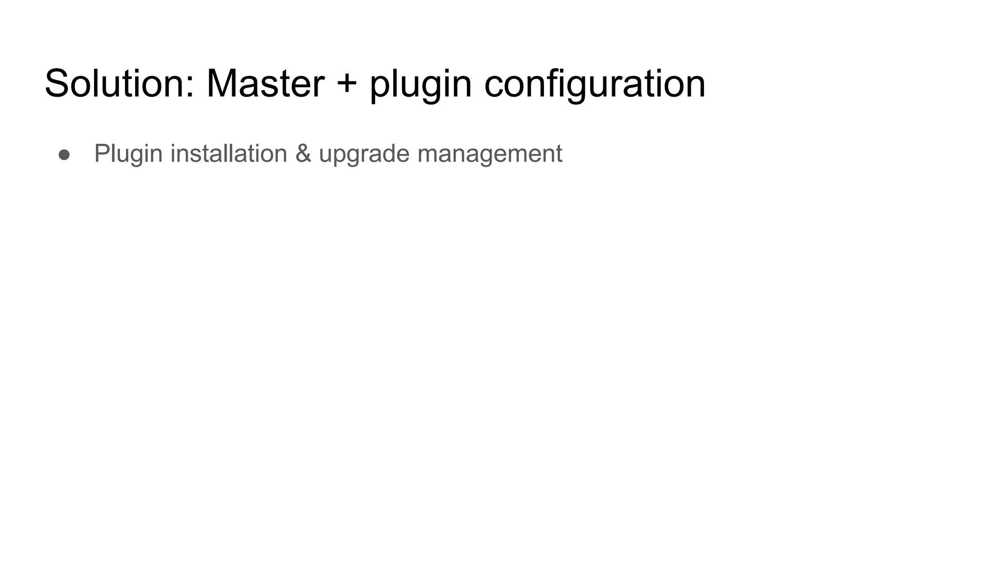 Solution: Master + plugin configuration
● Plugin installation & upgrade management
 