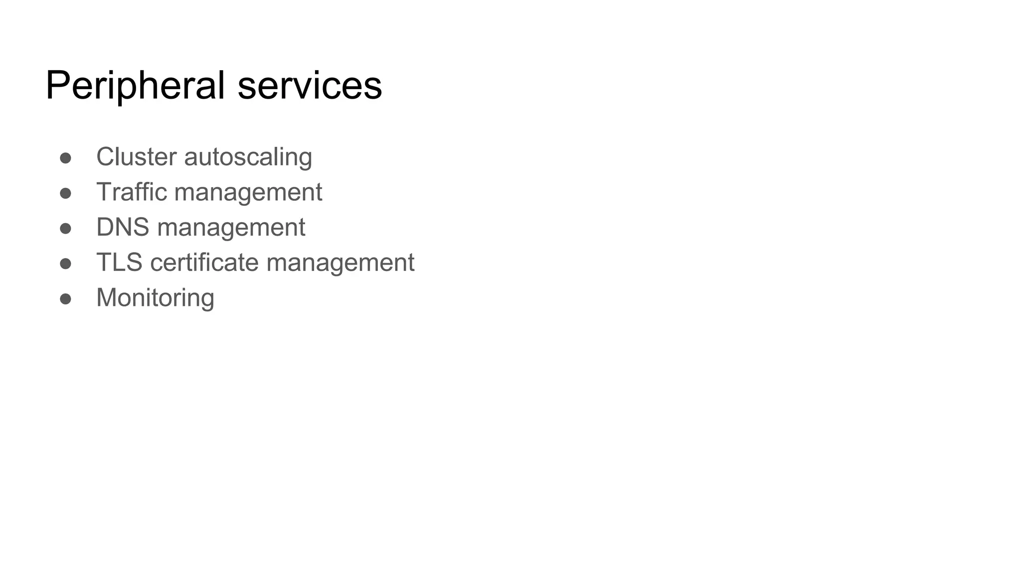 Peripheral services
● Cluster autoscaling
● Traffic management
● DNS management
● TLS certificate management
● Monitoring
 