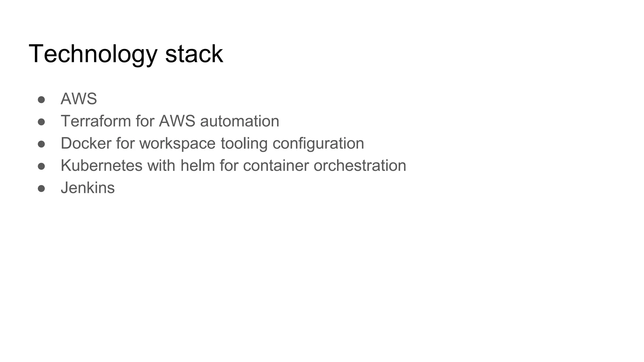 Technology stack
● AWS
● Terraform for AWS automation
● Docker for workspace tooling configuration
● Kubernetes with helm for container orchestration
● Jenkins
 